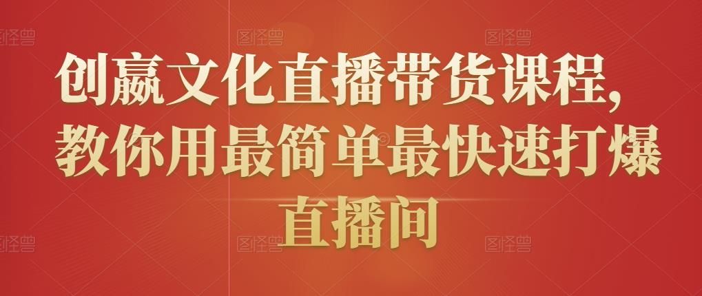 创嬴文化直播带货课程，教你用最简单最快速打爆直播间-赚钱驿站