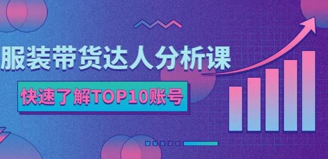 服装带货达人分析课：带你快速了解TOP10账号，玩转服装行业-赚钱驿站