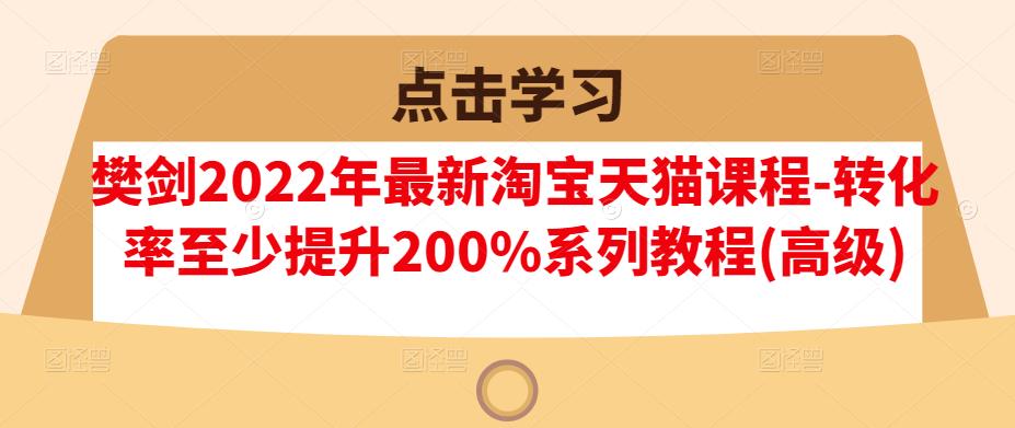 樊剑2022年最新淘宝天猫课程-转化率至少提升200%系列教程(高级)-赚钱驿站