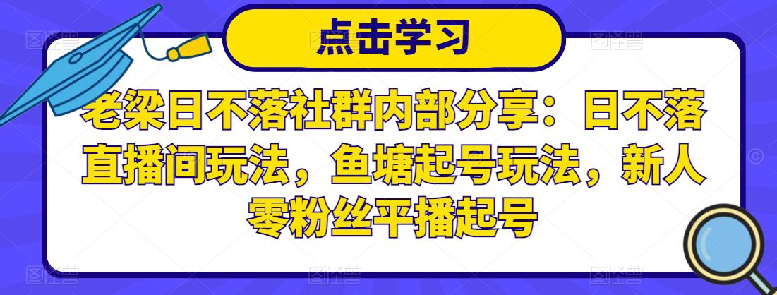 老梁日不落社群内部分享：日不落直播间玩法，鱼塘起号玩法，新人零粉丝平播起号-赚钱驿站