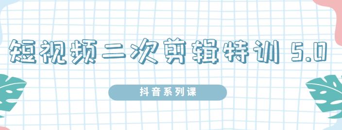 陆明明·短视频二次剪辑特训5.0，1部手机就可以操作，0基础掌握短视频二次剪辑和混剪技-赚钱驿站