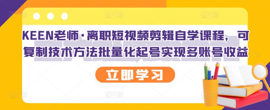 KEEN老师·离职短视频剪辑自学课程，可复制技术方法批量化起号实现多账号收益-赚钱驿站