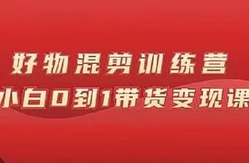 万三好物混剪训练营：小白0到1带货变现课-赚钱驿站