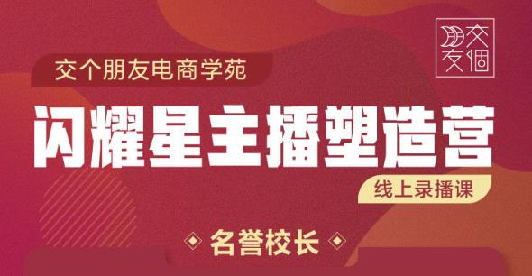 交个朋友:闪耀星主播塑造营2207期，3天2夜入门带货主播，懂人性懂客户成为王者销售-赚钱驿站