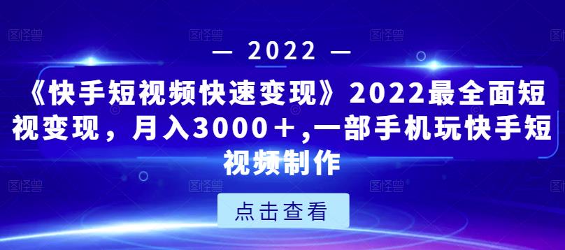 《快手短视频快速变现》2022最全面短视变现，月入3000＋,一部手机玩快手短视频制作-赚钱驿站