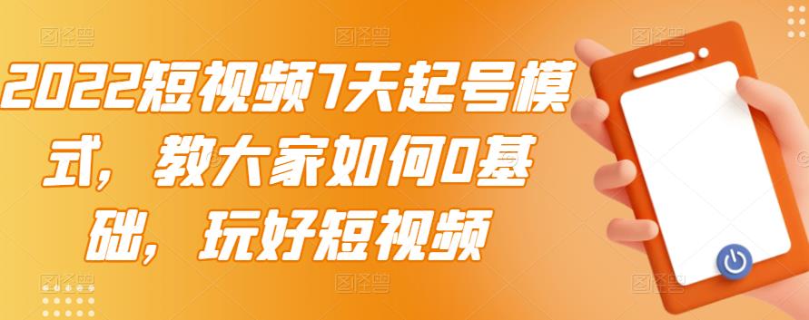 2022短视频7天起号模式，教大家如何0基础，玩好短视频-赚钱驿站