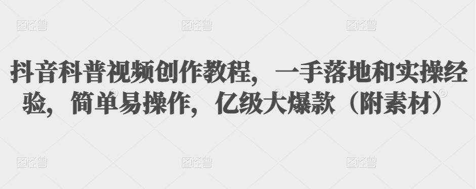 抖音科普视频创作教程，一手落地和实操经验，简单易操作，亿级大爆款（附素材）-赚钱驿站