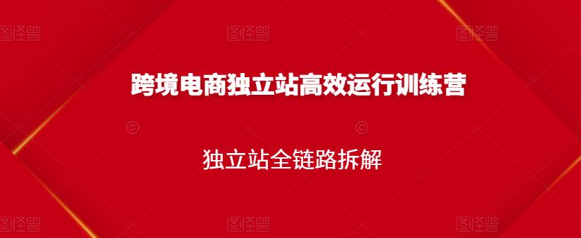 跨境电商独立站高效运行训练营，独立站全链路拆解-赚钱驿站