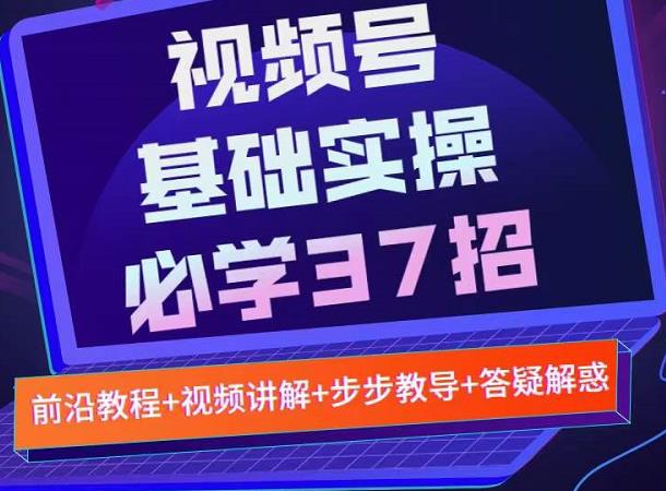 视频号实战基础必学37招，每个步骤都有具体操作流程，简单易懂好操作-赚钱驿站