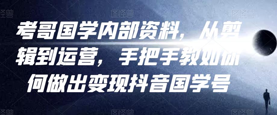 考哥国学内部资料，从剪辑到运营，手把手教如你‬何做出变现抖音‬国学号（教程+素材+模板）-赚钱驿站