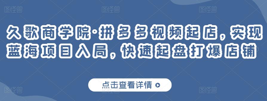 久歌商学院·拼多多视频起店，实现蓝海项目入局，快速起盘打爆店铺-赚钱驿站