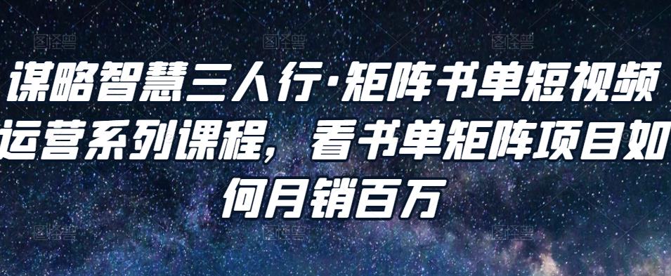 谋略智慧三人行·矩阵书单短视频运营系列课程，看书单矩阵项目如何月销百万-赚钱驿站