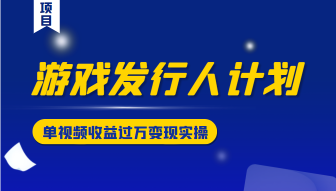 游戏发行人计划变现实操项目，单视频收益过万（34节视频课）-赚钱驿站