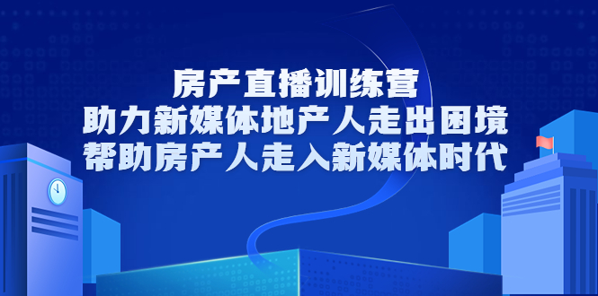 房产直播训练营，助力新媒体地产人走出困境，帮助房产人走入新媒体时代-赚钱驿站