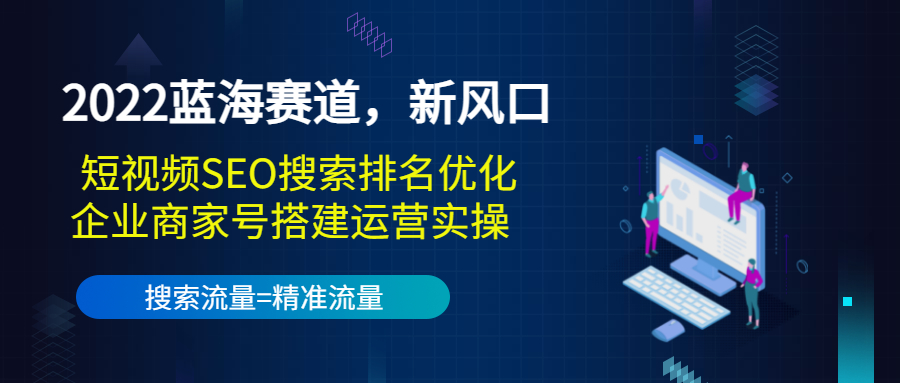 2022蓝海赛道，新风口：短视频SEO搜索排名优化+企业商家号搭建运营实操-赚钱驿站