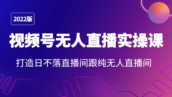 2022年视频号无人直播实操课，打造日不落直播间跟纯无人直播间-赚钱驿站