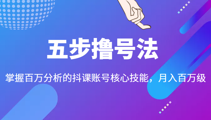 五步撸号法，掌握百万分析的抖课账号核心技能，从逻辑到实操-赚钱驿站