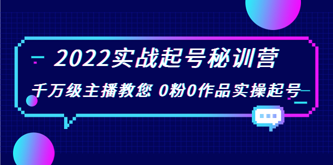 2022实战起号秘训营，千万级主播教您 0粉0作品实操起号（价值299元）-赚钱驿站