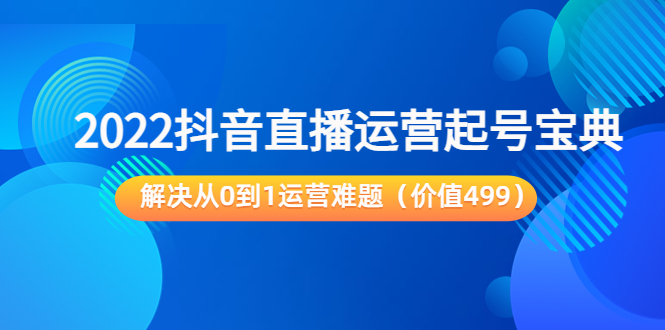 2022抖音直播运营起号宝典：解决从0到1运营难题（价值499元）-赚钱驿站