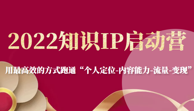 2022知识IP启动营，用最高效的方式跑通“个人定位-内容能力-流量-变现”-赚钱驿站