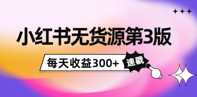 小红书无货源第3版，0投入起店，无脑图文精细化玩法，每天收益300+-赚钱驿站