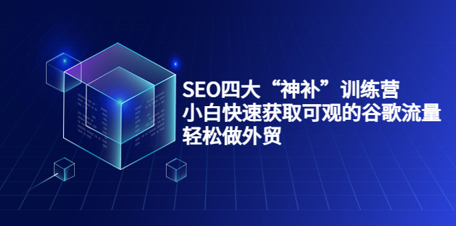 SEO四大“神补”训练营，小白快速获取可观的谷歌流量，轻松做外贸-赚钱驿站