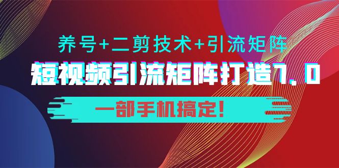 短视频引流矩阵打造7.0，养号+二剪技术+引流矩阵 一部手机搞定！-赚钱驿站