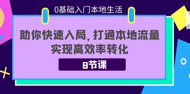 0基础入门本地生活：助你快速入局，8节课带你打通本地流量，实现高效率转化-赚钱驿站