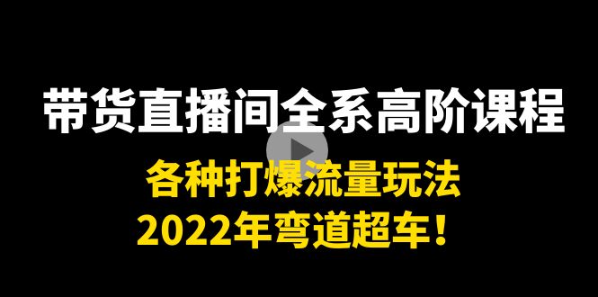 带货直播间全系高阶课程：各种打爆流量玩法，2022年弯道超车！-赚钱驿站