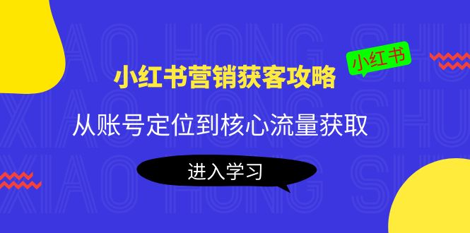 小红书营销获客攻略：从账号定位到核心流量获取，爆款笔记打造-赚钱驿站