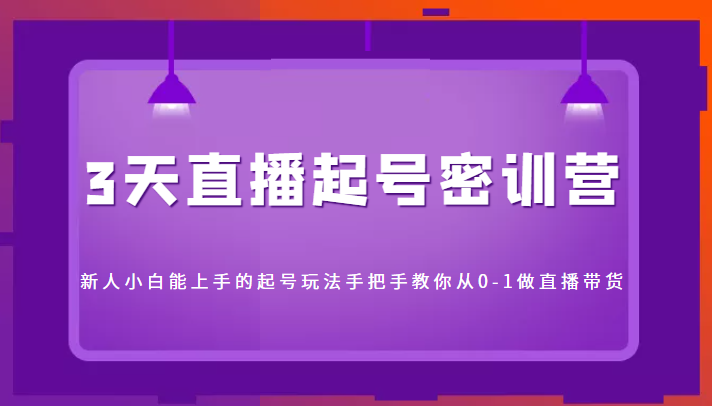 3天直播起号密训营，新人小白能上手的起号玩法，手把手教你从0-1做直播带货-赚钱驿站