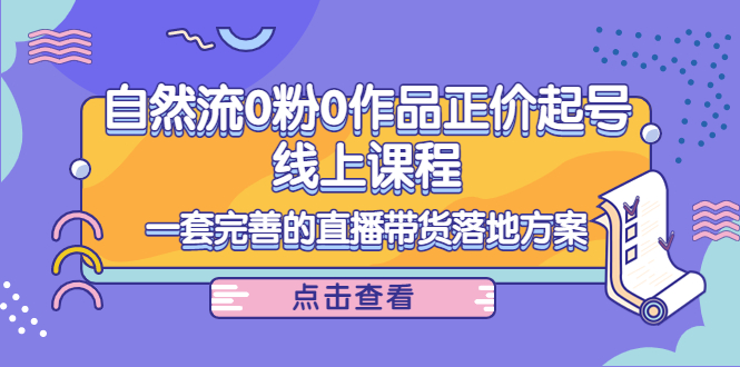 电商自然流0粉0作品正价起号线上课程：一套完善的直播带货落地方案-赚钱驿站