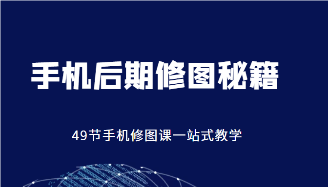 手机后期修图秘籍-49节手机修图课，一站式教学（价值399元）-赚钱驿站