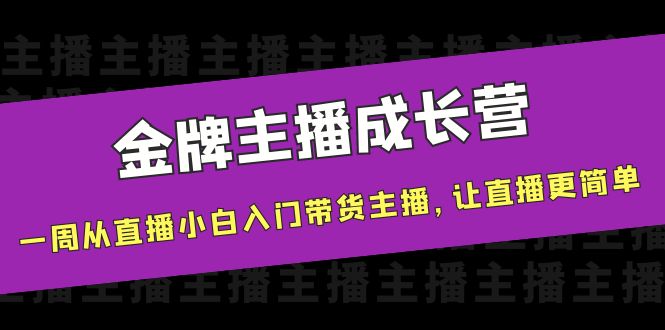 金牌主播成长营，一周从直播小白入门带货主播，让直播更简单-赚钱驿站