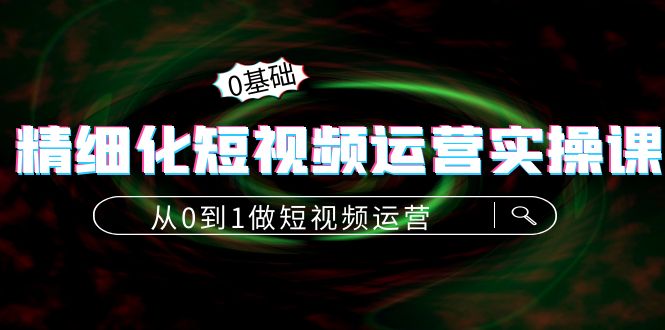 精细化短视频运营实操课，从0到1做短视频运营：算法篇+定位篇+内容篇-赚钱驿站