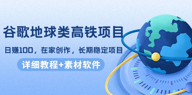 谷歌地球类高铁项目，日赚100，在家创作，长期稳定项目（教程+素材软件）-赚钱驿站