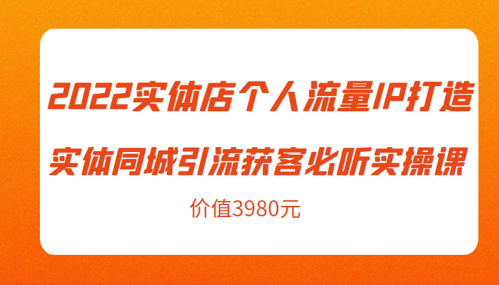 2022实体店个人流量IP打造实体同城引流获客必听实操课，61节完整版（价值3980元）-赚钱驿站