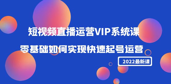 2022短视频直播运营VIP系统课：零基础如何实现快速起号运营（价值2999元）-赚钱驿站