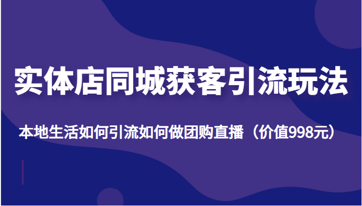 实体店同城获客引流玩法，本地生活如何引流如何做团购直播（价值998元）-赚钱驿站