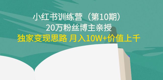 小红书训练营（第10期）20万粉丝博主亲授：独家变现思路 月入10W+价值上千-赚钱驿站