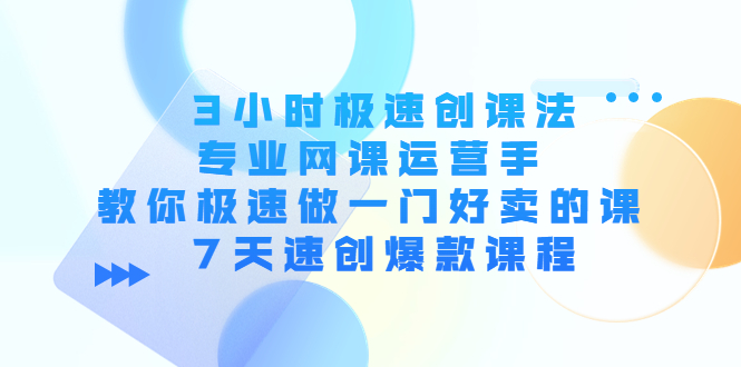 3小时极速创课法，专业网课运营手 教你极速做一门好卖的课 7天速创爆款课程-赚钱驿站