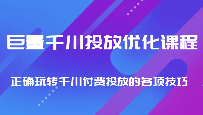 巨量千川投放优化课程 正确玩转千川付费投放的各项技巧-赚钱驿站