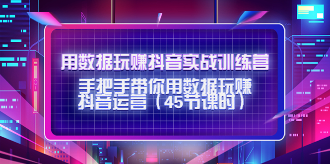 用数据玩赚抖音实战训练营：手把手带你用数据玩赚抖音运营-赚钱驿站