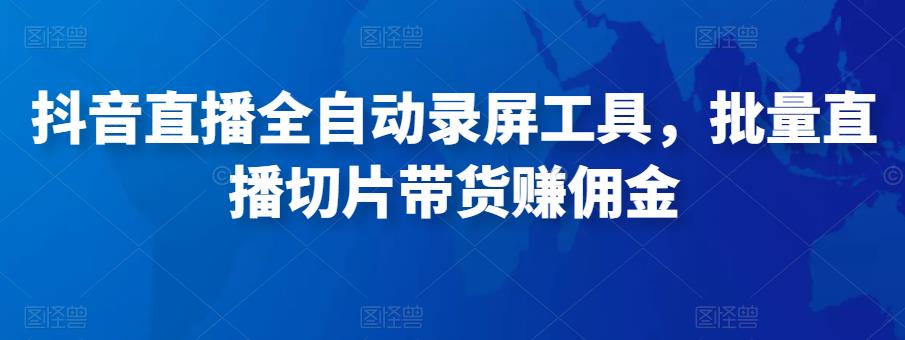 抖音直播全自动录屏工具，批量实时录制直播视频，可带货赚佣金（软件+使用教程）-赚钱驿站