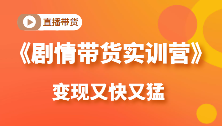 《剧情带货实训营》目前最好的直播带货方式，变起现来是又快又猛（价值980元）-赚钱驿站