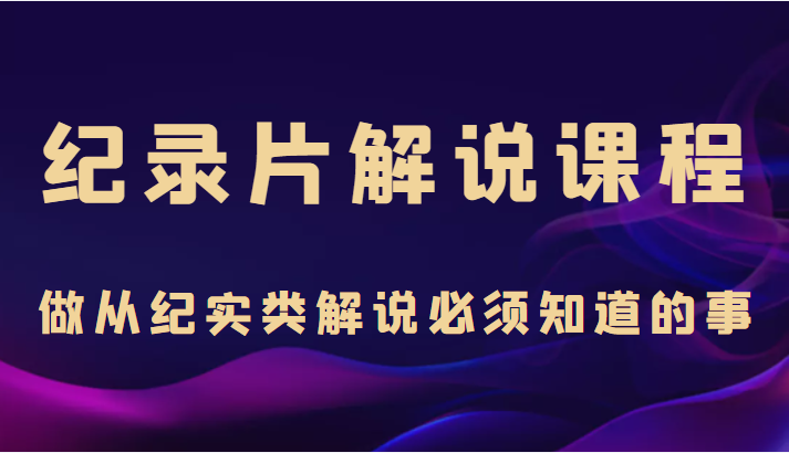 纪录片解说课程，做从纪实类解说必须知道的事（价值499元）-赚钱驿站