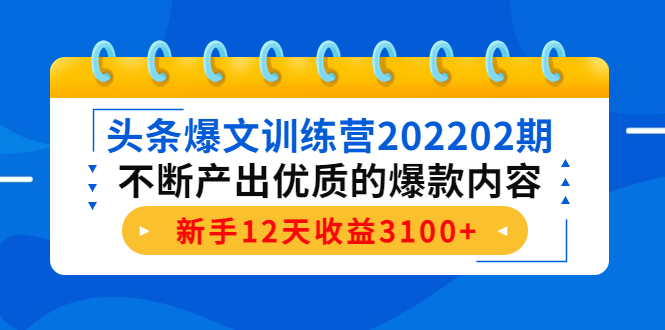 头条爆文训练营202202期，不断产出优质的爆款内容，新手12天收益3100+-赚钱驿站