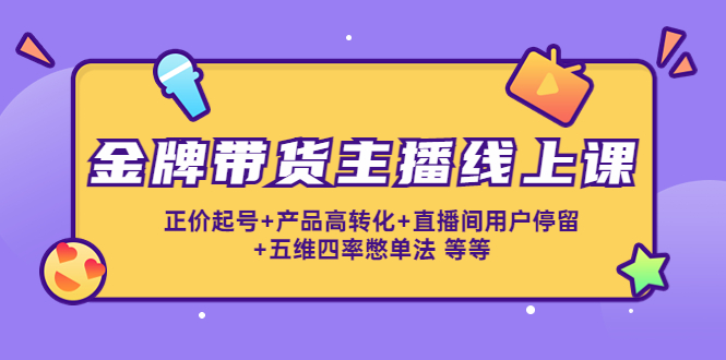 金牌带货主播线上课：正价起号+产品高转化+直播间用户停留+五维四率憋单法-赚钱驿站