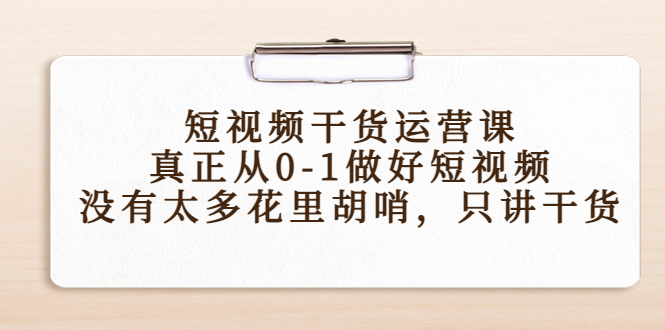 短视频干货运营课，真正从0-1做好短视频，没有太多花里胡哨，只讲干货-赚钱驿站