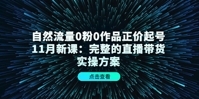 自然流量0粉0作品正价起号11月新课：完整的直播带货实操方案-赚钱驿站